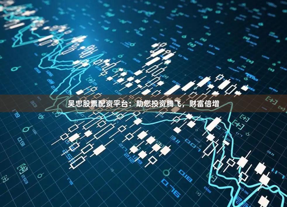 吴忠股票配资平台：助您投资腾飞，财富倍增