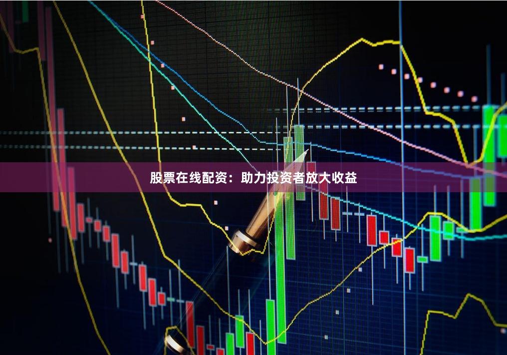 股票在线配资：助力投资者放大收益