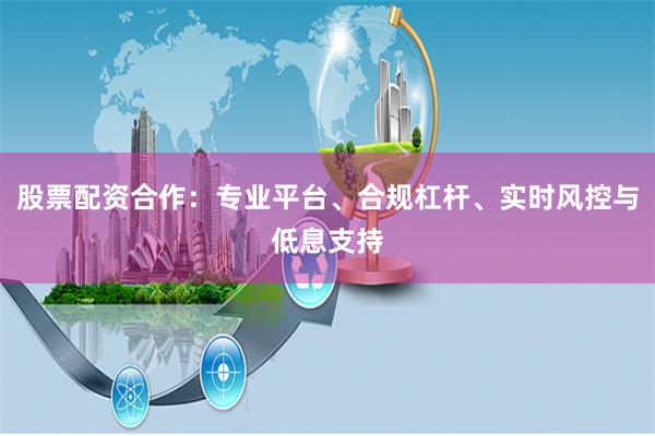 股票配资合作：专业平台、合规杠杆、实时风控与低息支持