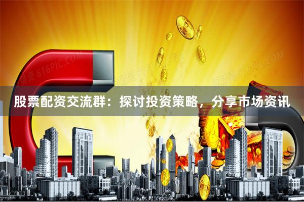 股票配资交流群：探讨投资策略，分享市场资讯