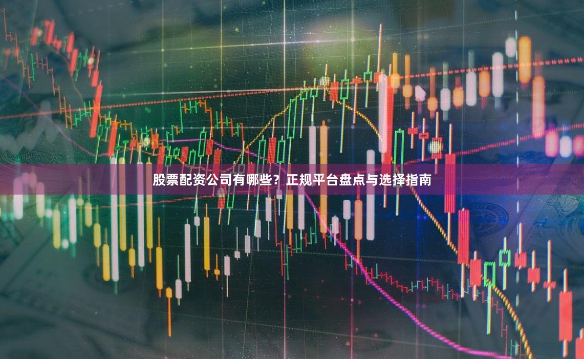股票配资公司有哪些？正规平台盘点与选择指南