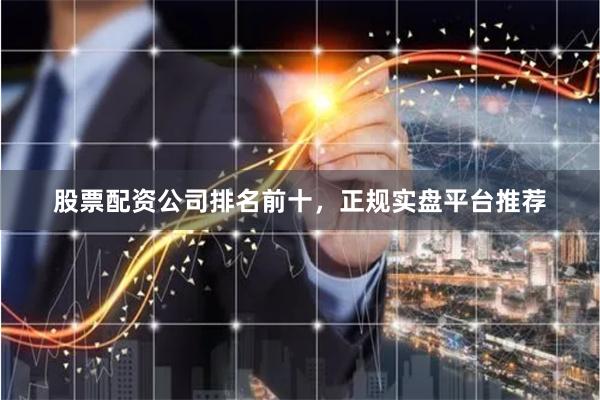 股票配资公司排名前十，正规实盘平台推荐
